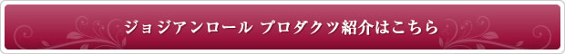 ジョジアンロールプロダクツ紹介はこちら